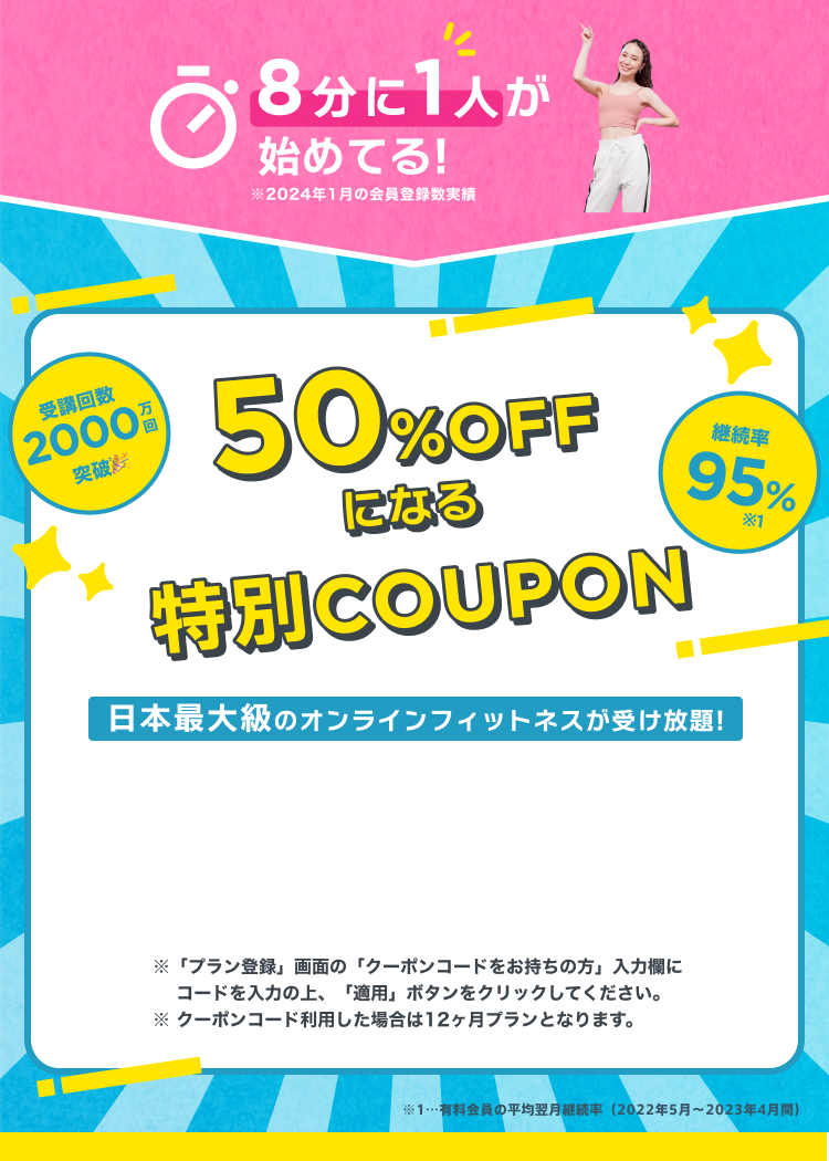 50%OFFになる特別COUPON ※「プラン登録」画面の「クーポンコードをお持ちの方」入力欄に コードを入力の上、「適用」ボタンをクリックしてください。※ クーポンコード利用した場合は12ヶ月プランとなります。