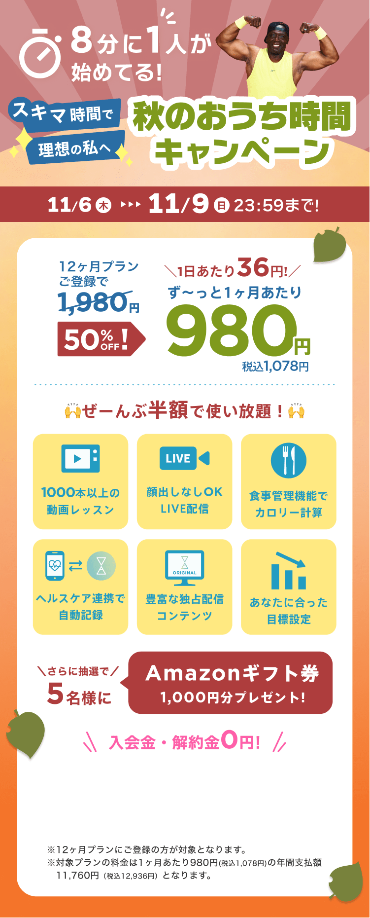 11/6~11/9 スキマ時間で理想の私へ!秋のおうち時間キャンペーン!特別価格¥980/月 ※12ヶ月プランにご登録の方が対象となります。※対象プランの料金は1ヶ月あたり980円(税込1,078円)の年間支払額11,760円（税込12,936円）となります。