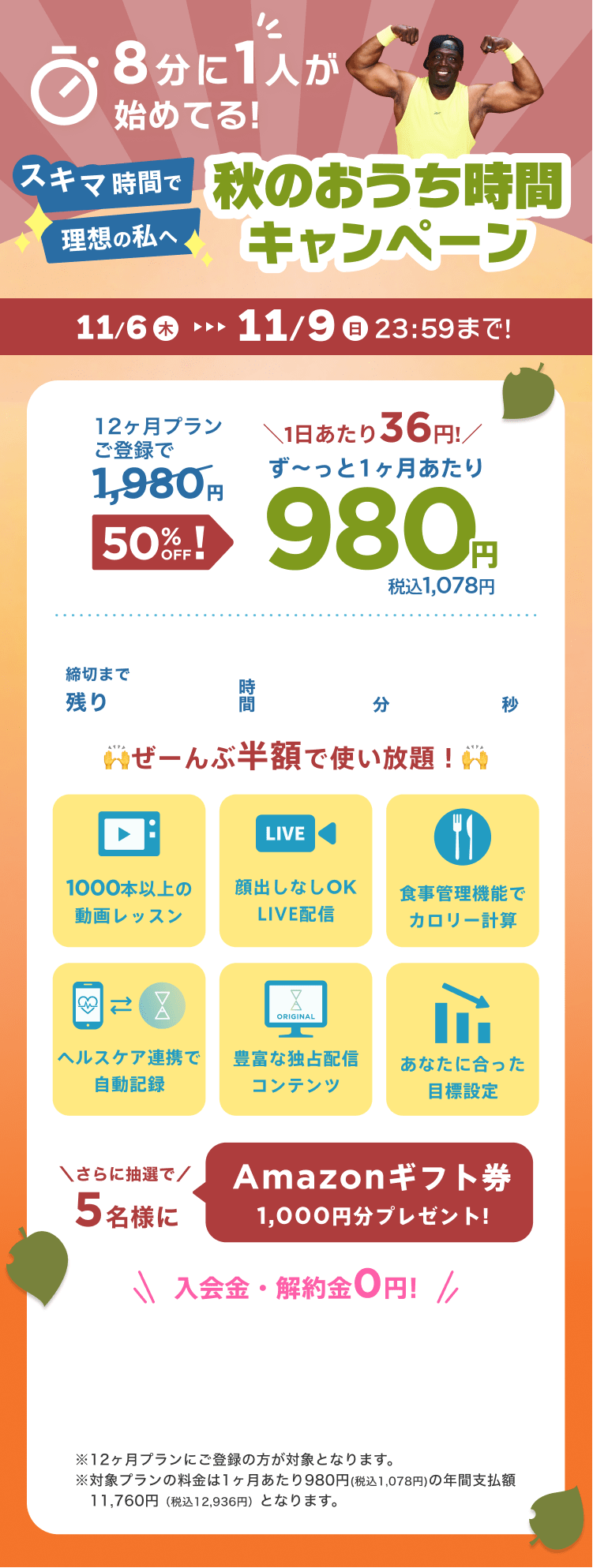 11/6~11/9 スキマ時間で理想の私へ!秋のおうち時間キャンペーン!通常月額¥1,980が今なら!特別価格¥980/月 ※12ヶ月プランにご登録の方が対象となります。※対象プランの料金は1ヶ月あたり980円(税込1,078円)の年間支払額11,760円（税込12,936円）となります。