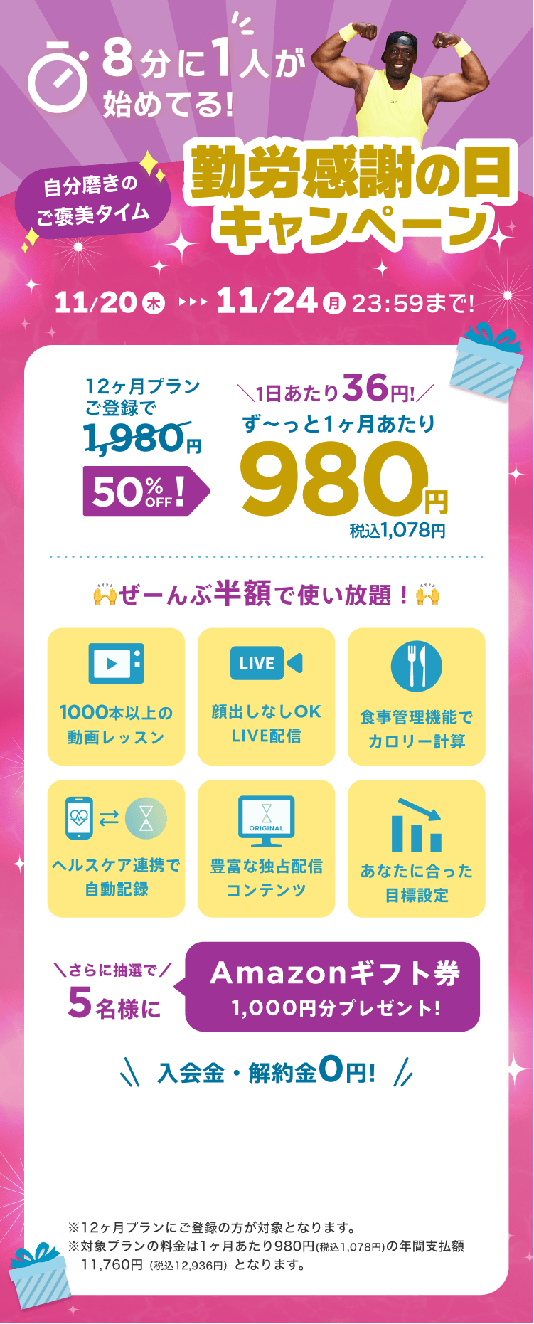 11/20~11/24 自分磨きのご褒美タイム!勤労感謝の日キャンペーン!特別価格¥980/月 ※12ヶ月プランにご登録の方が対象となります。※対象プランの料金は1ヶ月あたり980円(税込1,078円)の年間支払額11,760円（税込12,936円）となります。