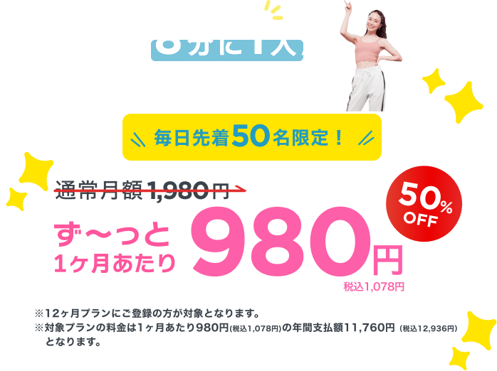 毎日先着50名限定！通常月額¥1,980が今なら！特別価格¥980/月 ※12ヶ月プランにご登録の方が対象となります。※対象プランの料金は1ヶ月あたり980円(税込1,078円)の年間支払額11,760円（税込12,936円）となります。
