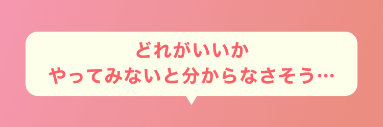 どれがいいかやってみないと分からなさそう…