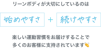 リーンボディが大切にしているのは 始めやすさ + 続けやすさ 楽しい運動習慣をお届けすることで多くのお客様に支持されています