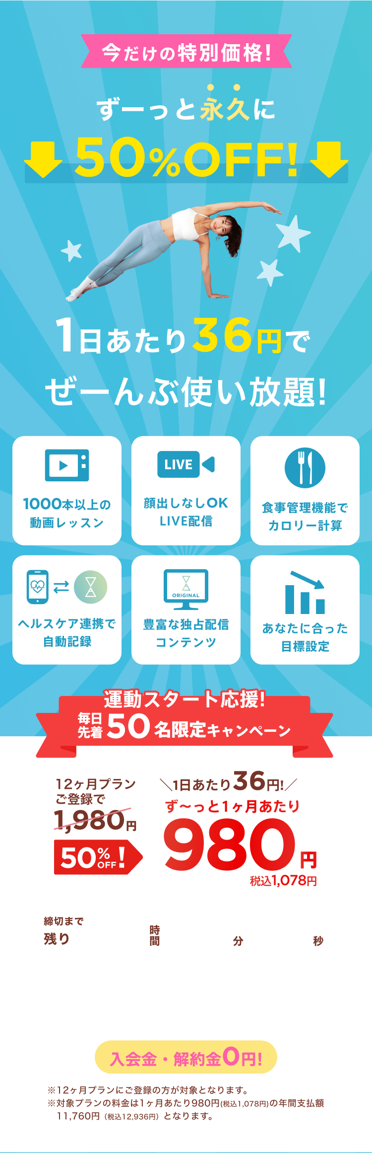 運動スタート応援!毎日先着50名限定キャンペーン!通常月額¥1,980が今なら！特別価格¥980/月 ※12ヶ月プランにご登録の方が対象となります。※対象プランの料金は1ヶ月あたり980円(税込1,078円)の年間支払額11,760円（税込12,936円）となります。